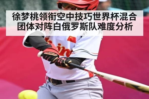 徐梦桃领衔空中技巧世界杯混合团体对阵白俄罗斯队难度分析